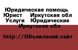 Юридическая помощь (Юрист) - Иркутская обл. Услуги » Юридические   . Иркутская обл.